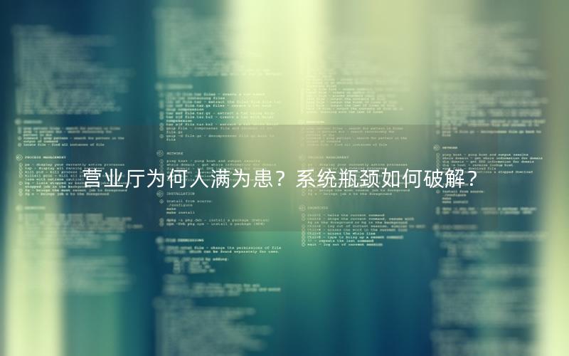 营业厅为何人满为患？系统瓶颈如何破解？