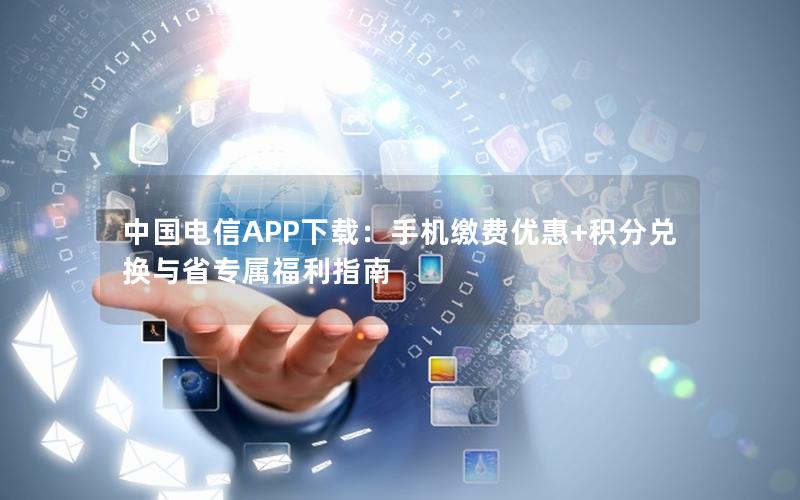 中国电信APP下载：手机缴费优惠+积分兑换与省专属福利指南