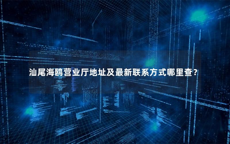汕尾海鸥营业厅地址及最新联系方式哪里查？