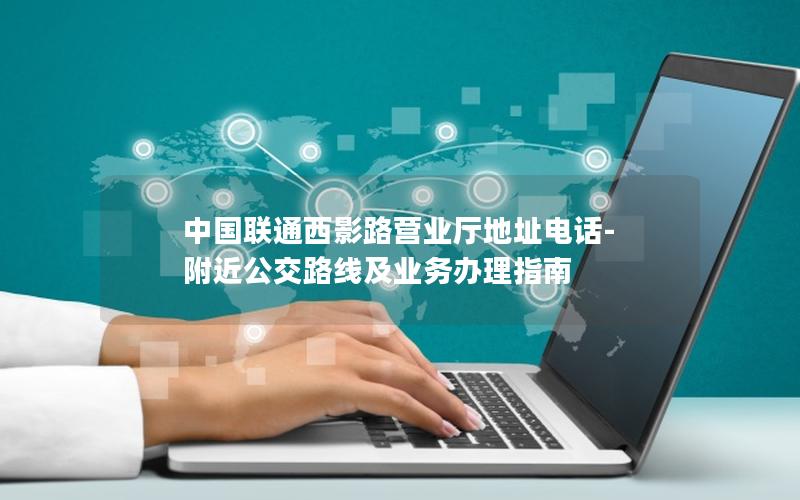 中国联通西影路营业厅地址电话-附近公交路线及业务办理指南