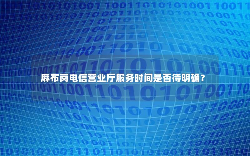 麻布岗电信营业厅服务时间是否待明确？