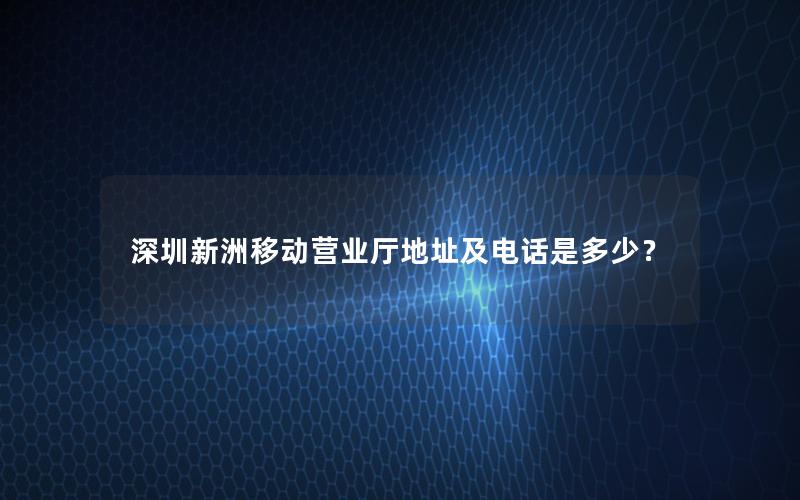 深圳新洲移动营业厅地址及电话是多少？