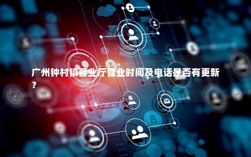 广州钟村镇营业厅营业时间及电话是否有更新？