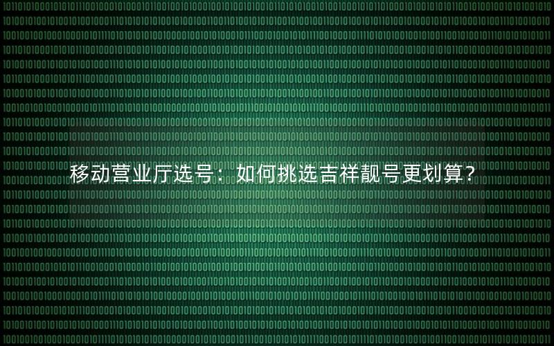 移动营业厅选号：如何挑选吉祥靓号更划算？