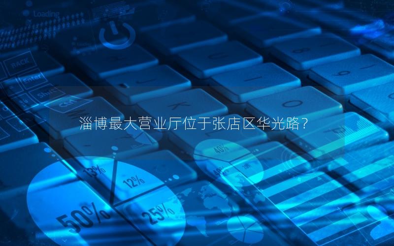 淄博最大营业厅位于张店区华光路？