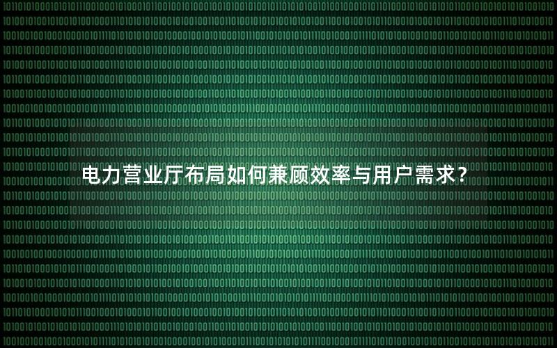 电力营业厅布局如何兼顾效率与用户需求？