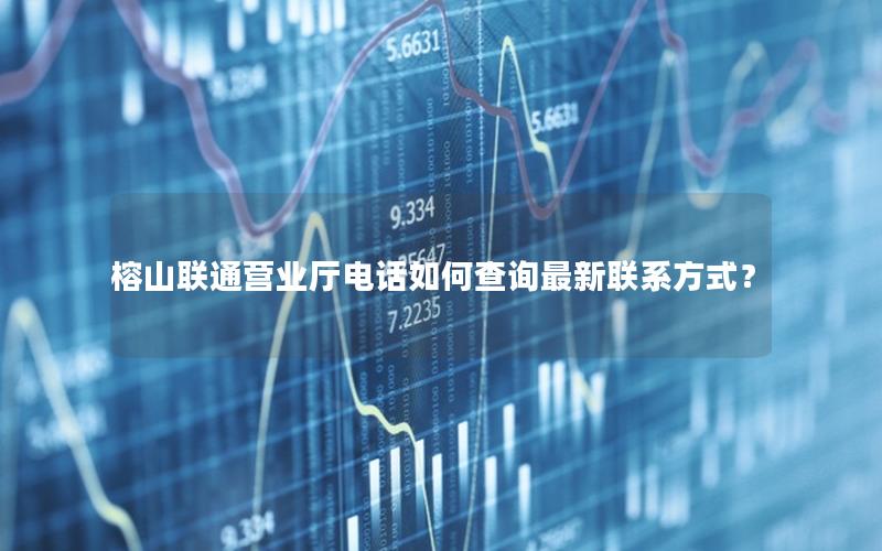 榕山联通营业厅电话如何查询最新联系方式？