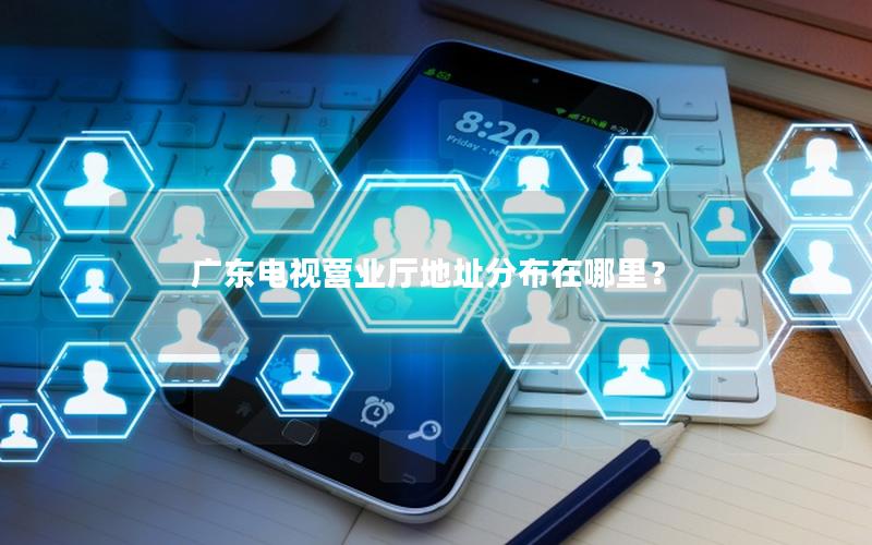 广东电视营业厅地址分布在哪里？