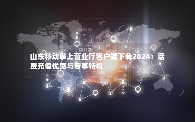山东移动掌上营业厅客户端下载2024：话费充值优惠与专享特权