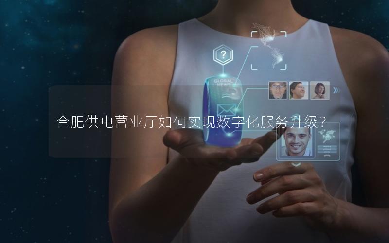 合肥供电营业厅如何实现数字化服务升级？