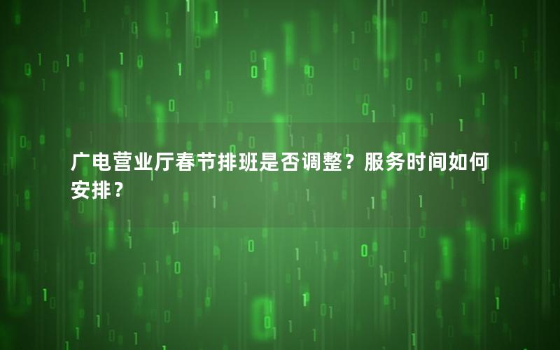 广电营业厅春节排班是否调整？服务时间如何安排？