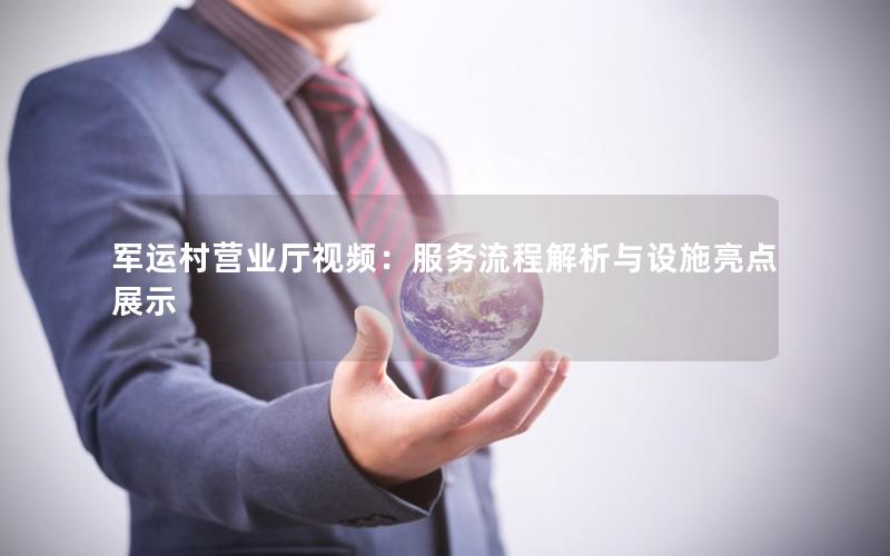 军运村营业厅视频：服务流程解析与设施亮点展示