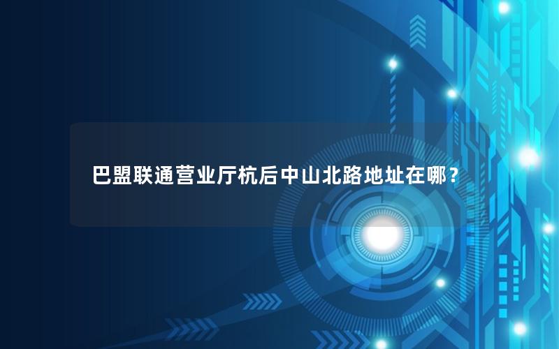 巴盟联通营业厅杭后中山北路地址在哪？