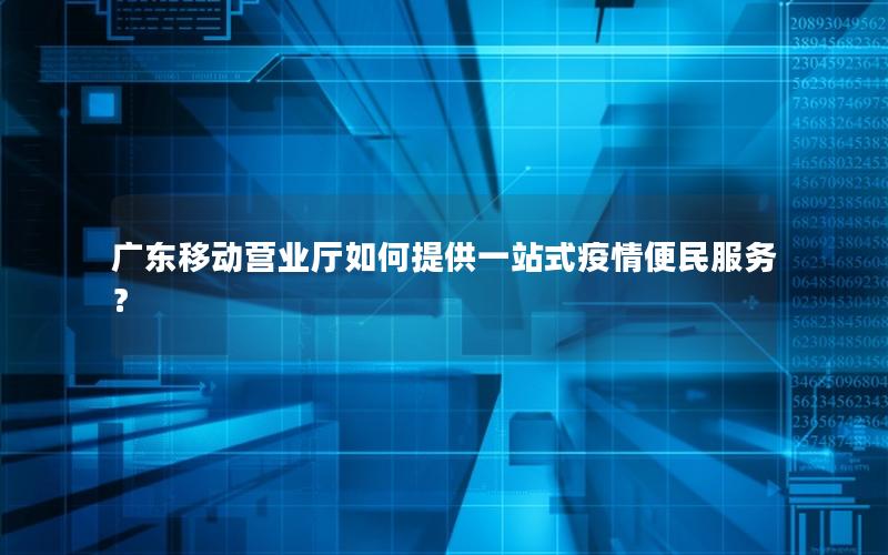 广东移动营业厅如何提供一站式疫情便民服务？