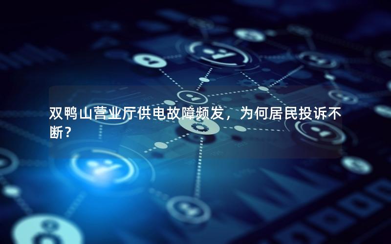 双鸭山营业厅供电故障频发，为何居民投诉不断？