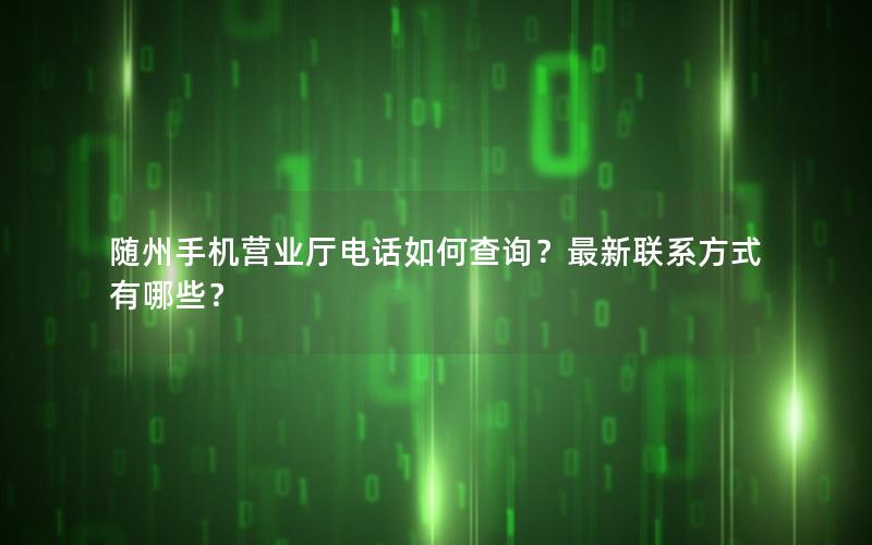 随州手机营业厅电话如何查询？最新联系方式有哪些？