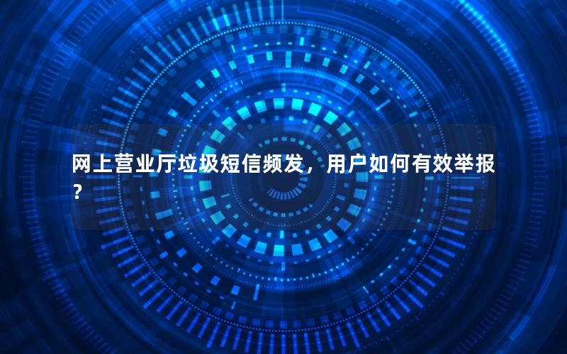 网上营业厅垃圾短信频发，用户如何有效举报？
