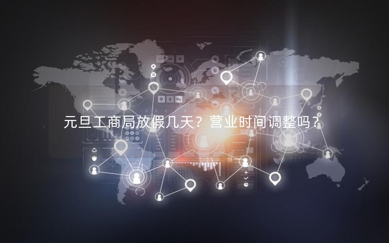 元旦工商局放假几天？营业时间调整吗？