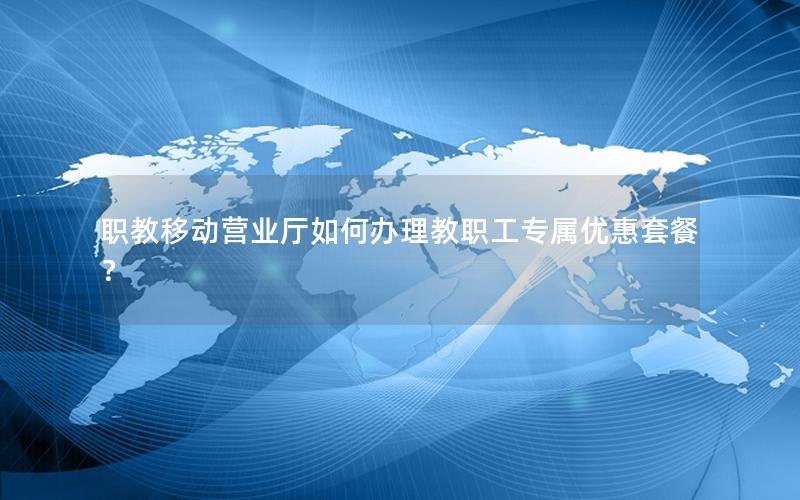 职教移动营业厅如何办理教职工专属优惠套餐？