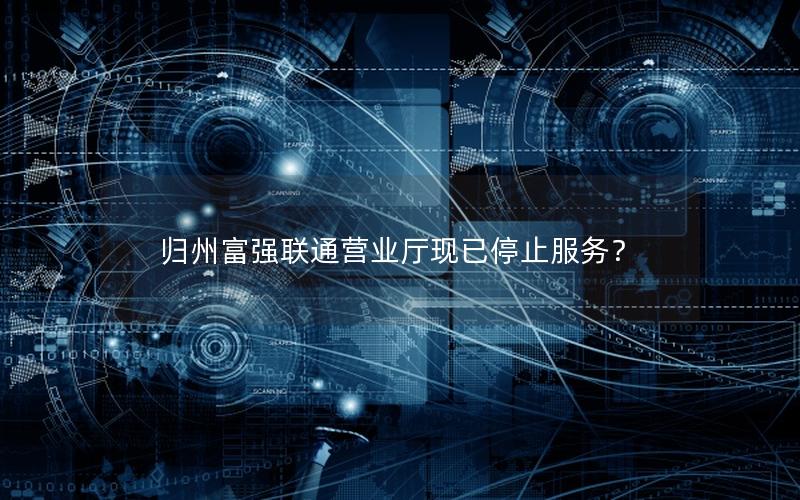 归州富强联通营业厅现已停止服务？