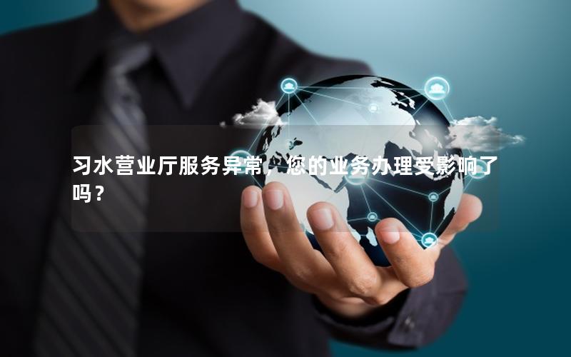习水营业厅服务异常，您的业务办理受影响了吗？