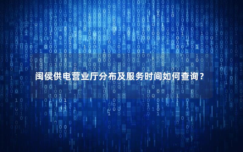 闽侯供电营业厅分布及服务时间如何查询？