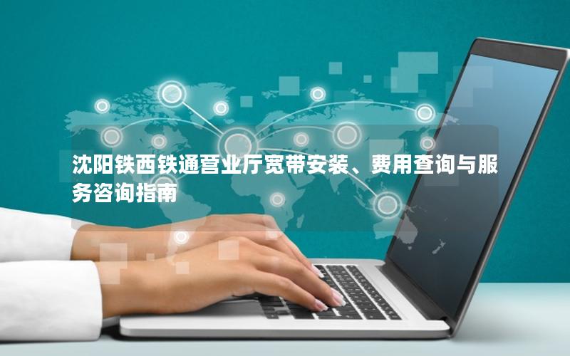 沈阳铁西铁通营业厅宽带安装、费用查询与服务咨询指南