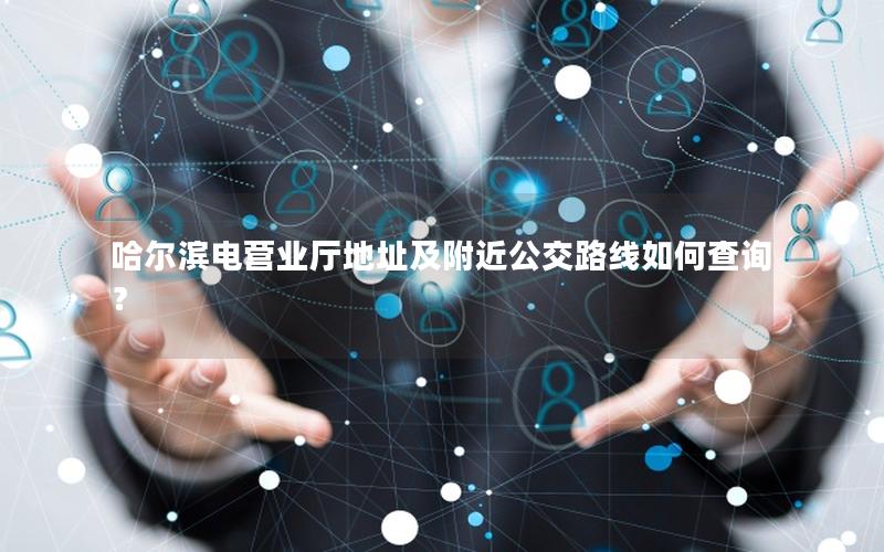 哈尔滨电营业厅地址及附近公交路线如何查询？