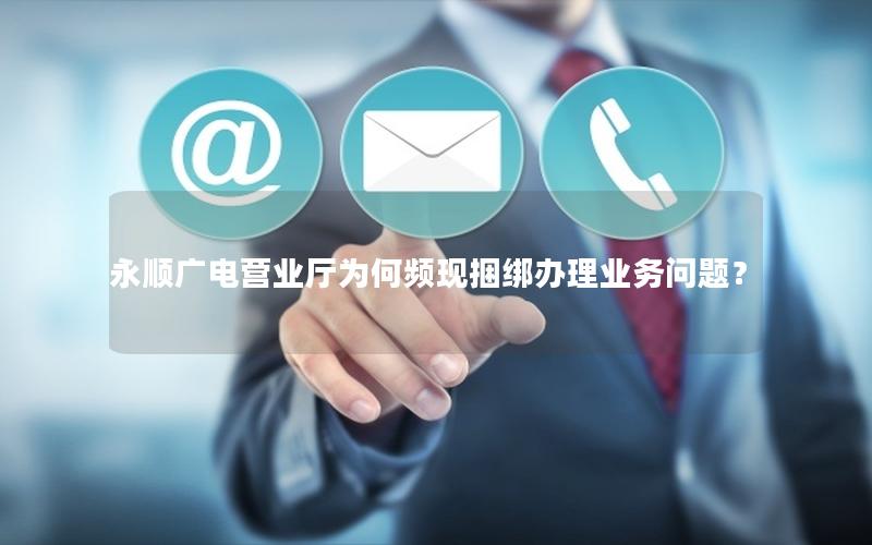 永顺广电营业厅为何频现捆绑办理业务问题？