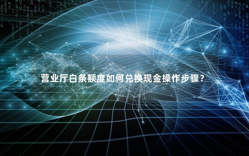 营业厅白条额度如何兑换现金操作步骤？