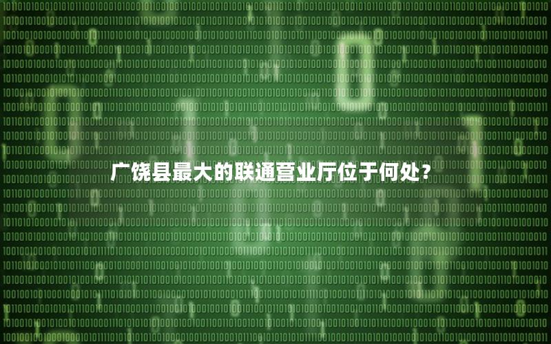 广饶县最大的联通营业厅位于何处？