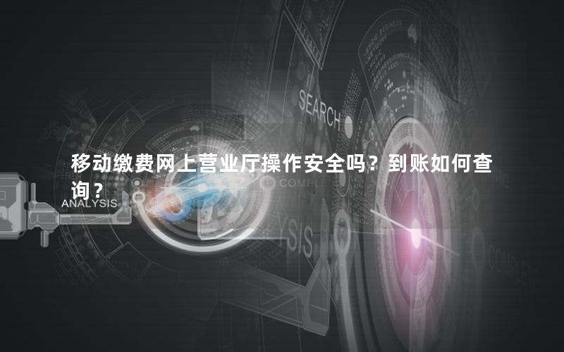 移动缴费网上营业厅操作安全吗？到账如何查询？
