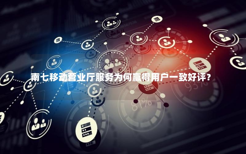 南七移动营业厅服务为何赢得用户一致好评？