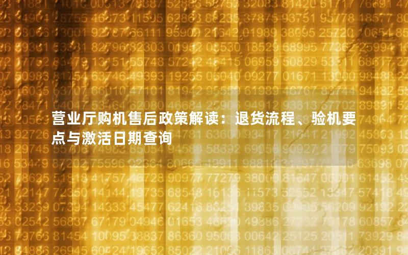 营业厅购机售后政策解读：退货流程、验机要点与激活日期查询