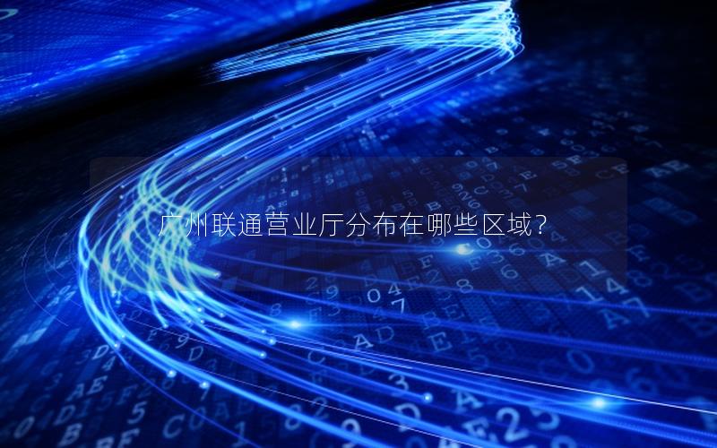 广州联通营业厅分布在哪些区域？