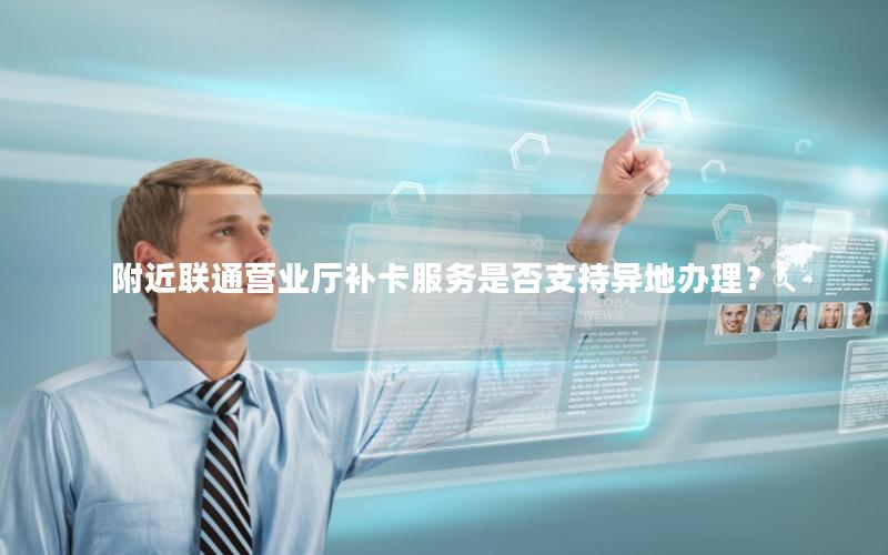 附近联通营业厅补卡服务是否支持异地办理？