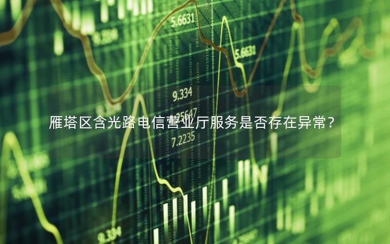 雁塔区含光路电信营业厅服务是否存在异常？