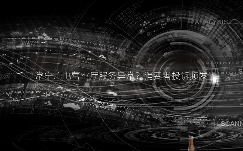 常宁广电营业厅服务异常？消费者投诉频发