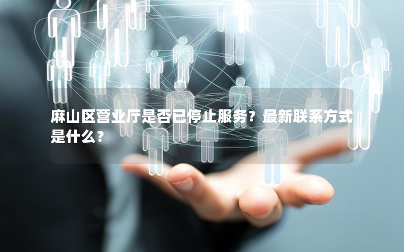 麻山区营业厅是否已停止服务？最新联系方式是什么？