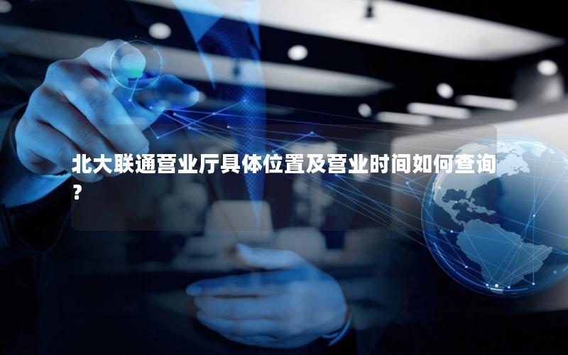 北大联通营业厅具体位置及营业时间如何查询？