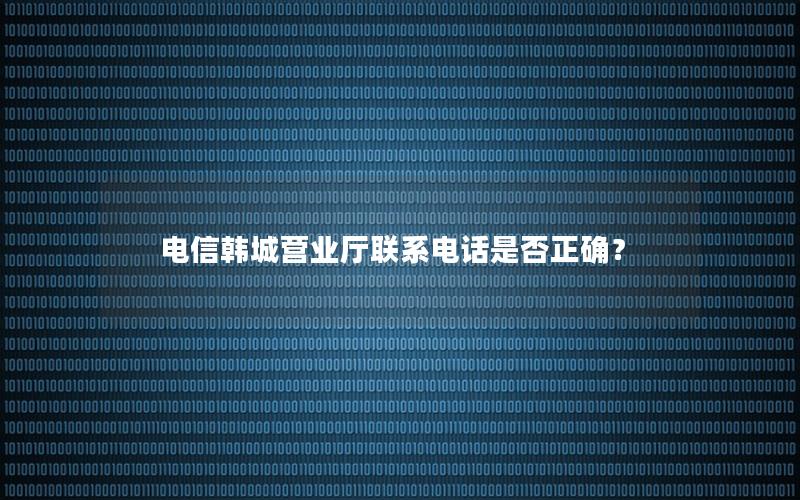 电信韩城营业厅联系电话是否正确？