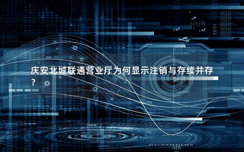 庆安北城联通营业厅为何显示注销与存续并存？