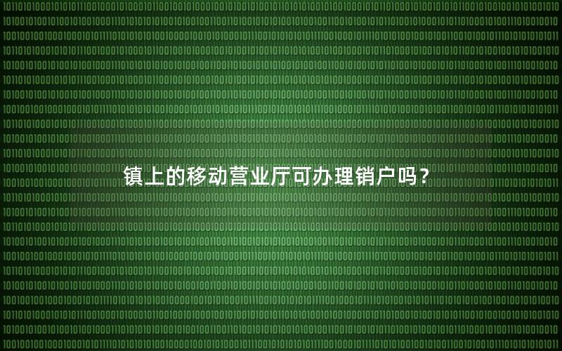 镇上的移动营业厅可办理销户吗？