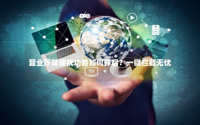 营业厅防骚扰功能如何开启？一键拦截无忧
