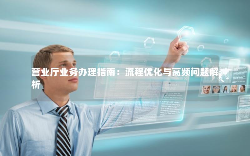 营业厅业务办理指南：流程优化与高频问题解析
