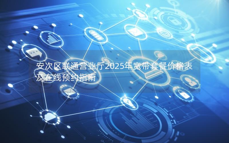 安次区联通营业厅2025年宽带套餐价格表及在线预约指南