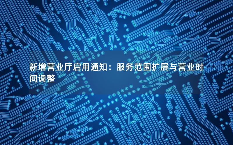 新增营业厅启用通知：服务范围扩展与营业时间调整