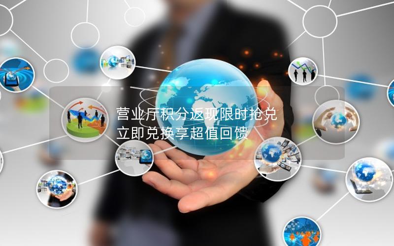 营业厅积分返现限时抢兑 立即兑换享超值回馈