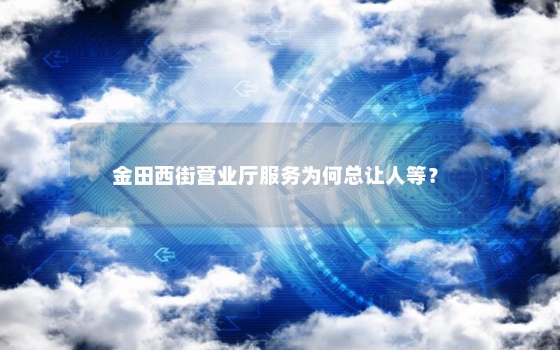 金田西街营业厅服务为何总让人等？