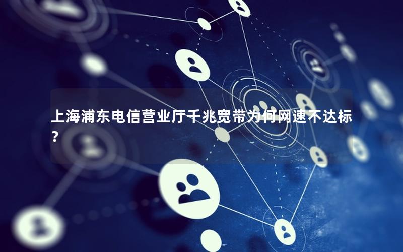 上海浦东电信营业厅千兆宽带为何网速不达标？